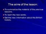 The aims of the lesson: To summarize the material of the previous lessons. To learn the new words. Get the new information about the British history.