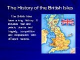 The History of the British Isles. The British Isles have a long history. It includes war and peace, drama and tragedy, competition and cooperation with different nations.