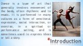 Introduction. Dance is a type of art that generally involves movement of the body, often rhythmic and to music. It is performed in many cultures as a form of emotional expression, social interaction, or exercise, in a spiritual or performance setting, and is sometimes used to express ideas or tell a