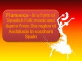 Flamenco - is a form of Spanish folk music and dance from the region of Andalusia in southern Spain