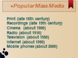 Popular Mass Media. Print (late 15th century) Recordings (late 19th century) Cinema (about 1900) Radio (about 1910) Television (about 1950) Internet (about 1990) Mobile phones (about 2000)