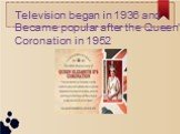 Television began in 1936 and Became popular after the Queen's Coronation in 1952