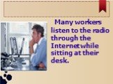 Many workers listen to the radio through the Internet while sitting at their desk.