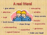 A real friend give advice lend money loyal a good listener make you laugh share things supportive understanding attentive easy-going responsible generous reliable keep secrets helpful
