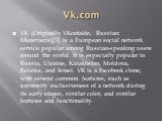Vk.com. VK (Originally VKontakte, Russian: ВКонтакте)[3] is a European social network service popular among Russian-speaking users around the world. It is especially popular in Russia, Ukraine, Kazakhstan, Moldova, Belarus, and Israel. VK is a Facebook clone, with several common features, such as un