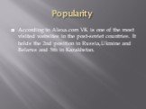 Popularity. According to Alexa.com VK is one of the most visited websites in the post-soviet countries. It holds the 2nd position in Russia,Ukraine and Belarus and 5th in Kazakhstan.