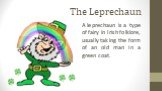 The Leprechaun. A leprechaun is a type of fairy in Irish folklore, usually taking the form of an old man in a green coat.