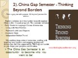 2). China Gap Semester - Thinking Beyond Borders. Take a gap year with purpose. Go beyond just travel or service. Explore solutions to critical global issues throughout China in this 13-week program. This semester includes: - Daily Mandarin Language Classes & Immersion - Living with Host Familie