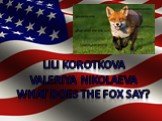 Lili korotkova Valeriya Nikolaeva What does the fox say?