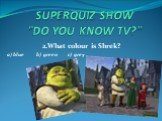 2.What colour is Shrek? a) blue b) green c) grey