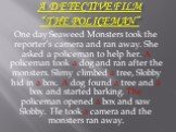 A detective film “The policeman”. One day Seaweed Monsters took the reporter’s camera and ran away. She asked a policeman to help her. A policeman took a dog and ran after the monsters. Slimy climbed a tree, Slobby hid in a box. A dog found a tree and a box and started barking. The policeman opened 