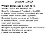 William Clinton. William Clinton was born in 1946. William Clinton was elected in 1993. He is the forty-second President of the USA. In foreign policy, Clinton’s diplomatic success was the Israeli-Jordan peace agreement. He agreed to give economic aid to Russia. In domestic affairs, Clinton reduced 