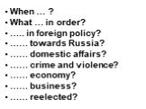 When … ? What … in order? ….. in foreign policy? …… towards Russia? …… domestic affairs? …… crime and violence? …… economy? …… business? …… reelected?