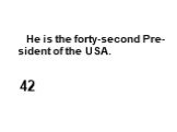 He is the forty-second Pre-sident of the USA. 42