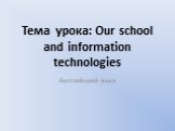 Тема урока: Our school and information technologies. Английский язык