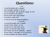 Questions: 1. Like Do you like working with a computer? Have you bought anything on the Net? Do you communicate with your friends through the ICQ? Are you connected to the Internet? Did you visit the Cyber café yesterday? Do you like to surf the Net? Is it easy for you to get along with foreigners? 