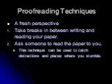 Proofreading Techniques. A fresh perspective Take breaks in between writing and reading your paper. Ask someone to read the paper to you. This technique can be used to catch distractions and places where you stumble.