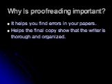 Why Is proofreading important? It helps you find errors in your papers. Helps the final copy show that the writer is thorough and organized.