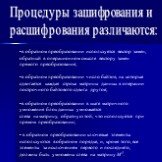 Процедуры зашифрования и расшифрования различаются: в обратном преобразовании используется вектор замен, обратный в операционном смысле вектору замен прямого преобразования; в обратном преобразовании число байтов, на которые сдвигается каждая строка матрицы данных в операции построчного байтового сд