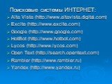 Поисковые системы ИНТЕРНЕТ: Alta Vista (http://www.altavista.digital.com) Excite (http://www.excite.com) Google (http://www.google.com) HotBot (http://www.hotbot.com) Lycos (http://www.lycos.com) Open Text (http://search.opentext.com) Rambler (http://www.rambler.ru) Yandex (http://www.yandex.ru)