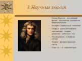 3.Научные знания. Исаак Ньютон- английский физик, математик, основатель природоведения Изобрел зеркальный телескоп Открыл закон всемирного притяжения, теория движения небесных тел Исследования в отрасли оптики Теорию распространения света Один из 1-х термометров