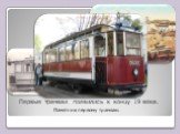 Первые трамваи появились к концу 19 века. Памятник первому трамваю.