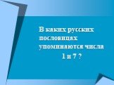 В каких русских пословицах упоминаются числа 1 и 7 ?