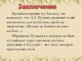 Проанализировав эту балладу, мы выяснили, что А.С.Пушкин развивает в ней актуальную для поэта тему свободы творчества: «Волхвы не боятся могучих владык…» Обращение Пушкина к истории не было случайным: через прошлое постичь настоящее и будущее – вот цель, которую преследовал поэт. Заключение