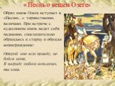 Образ князя Олега вступает в «Песню…» торжественно, величаво. При встрече с кудесником князь ведет себя надменно, снисходительно обращаясь к старцу и обещая вознаграждение: Открой мне всю правду, не бойся меня, В награду любого возьмешь ты коня.