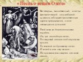 Во-вторых, таинственный, иногда фантастический ход событий: кудесник обладает таинственным даром предсказания, и оно неожиданно для князя: Твой конь не боится опасных трудов; Он, чуя господскую волю, То смирный стоит под стрелами врагов, То мчится по бранному полю. И холод и сеча ему ничего… Но прим