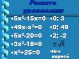 Решите уравнения: 5х2-15х=0 49х-х2=0 5х2-20=0 3х2-18=0 х2+25=0. 0; 3 0; 49 2; -2 Нет корней