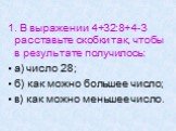 1. В выражении 4+32:8+4-3 расставьте скобки так, чтобы в результате получилось: а) число 28; б) как можно большее число; в) как можно меньшее число.