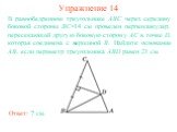 Упражнение 14 Ответ: 7 см. В равнобедренном треугольнике ABC через середину боковой стороны BC=14 см проведен перпендикуляр, пересекающий другую боковую сторону AC в точке D, которая соединена с вершиной B. Найдите основание AB, если периметр треугольника ABD равен 21 см.