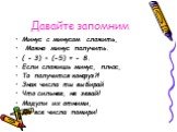 Давайте запомним. Минус с минусом сложить, Можно минус получить. ( - 3) + (-5) = - 8. Если сложишь минус, плюс, То получится конфуз?! Знак числа ты выбирай Что сильнее, не зевай! Модули их отними, Да все числа помири!