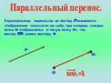 Параллельный перенос. Параллельным переносом на вектор а называется отображение плоскости на себя, при котором каждая точка М отображается в такую точку М1, что вектор ММ1 равен вектору а. ММ1=а