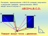 Построить прямоугольник А1В1С1D1, который получается в результате поворота прямоугольника АВСD вокруг точки О на угол а. АВСD=А1В1С1D1. Поворот вокруг точки – движение.