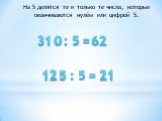 На 5 делятся те и только те числа, которые оканчиваются нулём или цифрой 5. 12 : 5 = 21