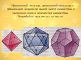 Правильный октаэдр, правильный икосаэдр и правильный додекаэдр имеют центр симметрии и несколько осей и плоскостей симметрии. Попробуйте подсчитать их число.
