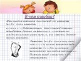 Здесь ошибка совершена при переходе от равенства (x+1)(x - 1)=0 к равенству х+1=0 и х = -1. Действительно, этот переход совершен посредством деления на величину x – 1, которая по исходному условию равна нулю, а , как известно, деление на нуль запрещено. В чем ошибка? Равенство (x+1)(x - 1)=0, в силу