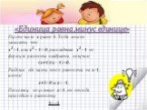 Пусть число x равно 1. Тогда можно записать, что x2 =1, или x2 – 1= 0, раскладывая x2 - 1 по формуле разности квадратов, получим (x+1)(x - 1)=0. Разделив обе части этого равенства на x-1, имеем х+1=0 и х= -1. Поскольку по условию х=1, то отсюда приходим к равенству 1= -1. «Единица равна минус единиц