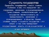 Сущность государства Сущность государства - смысл, главное, глубинное в нем, что определяет его содержание, назначение и функционирование. Таким главным, основополагающим в государстве являются власть, ее принадлежность, назначение и функционирование в обществе. Иными словами, вопрос о сущности госу