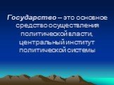 Государство – это основное средство осуществления политической власти, центральный институт политической системы