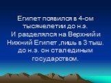 Египет появился в 4-ом тысячелетии до н.э. И разделялся на Верхний и Нижний Египет ,лишь в 3 тыш. до н.э. он стал единым государством.