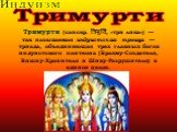 Триму́рти (санскр. त्रिमूर्ति, «три лика») — так называемая индуистская троица — триада, объединяющая трех главных богов индуистского пантеона (Брахму-Создателя, Вишну-Хранителя и Шиву-Разрушителя) в единое целое. Тримурти