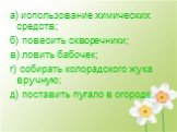 а) использование химических средств; б) повесить скворечники; в) ловить бабочек; г) собирать колорадского жука вручную; д) поставить пугало в огороде.