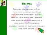 Вывод. Правильно организованная работа с комнатными растениями способствует формированию экологических знаний о ценностях комнатных растений, прививает детям навыки по выращиванию и уходу за ними, развивает наблюдательность, способствует воспитанию творческого подхода к содержанию растений.