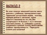 ВЫВОД 2. Во всех классах начальной школы масса рюкзака с учебными принадлежностями превышает допустимые нормы, поэтому, выбирая рюкзак в магазине, нужно обратить внимание на его вес (без содержимого не больше 1 кг) и наличие плотной спинки. А, собираясь в школу, складывать в рюкзак только необходимы