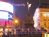 Piccadilly. Piccadilly is the centre of entertainment. It is the meeting point of six streets. Here you can find the most expensive shops, restaurants and entertainment places. This centre was created in 1980s.