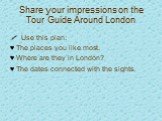 Share your impressions on the Tour Guide Around London. Use this plan: The places you like most. Where are they in London? The dates connected with the sights.