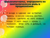 Спишите, найдите фразеологизмы, определите их синтаксическую роль в предложении. У входа в здание нас встретил парень в косую сажень ростом. Болезнь сделала из него живые мощи. У него лицо — кровь с молоком. Егор хоть и добрый, но мокрая курица.